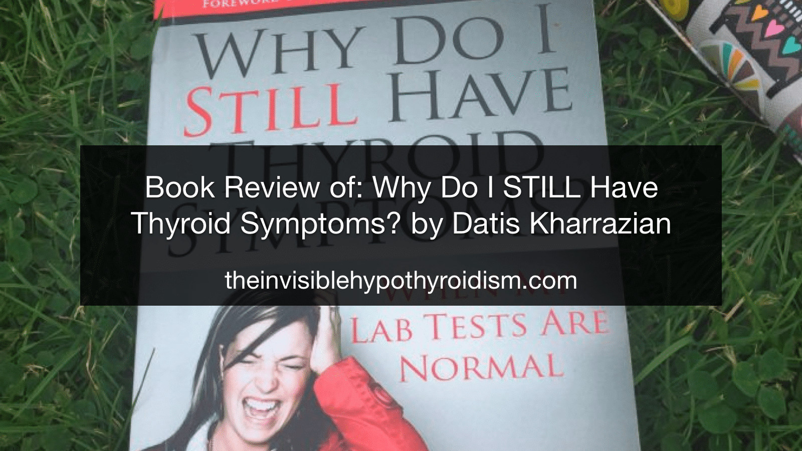 Book Review of: Why Do I STILL Have Thyroid Symptoms? When My Lab Tests Are Normal.. by Datis Kharrazian, DHSc, DC, MS