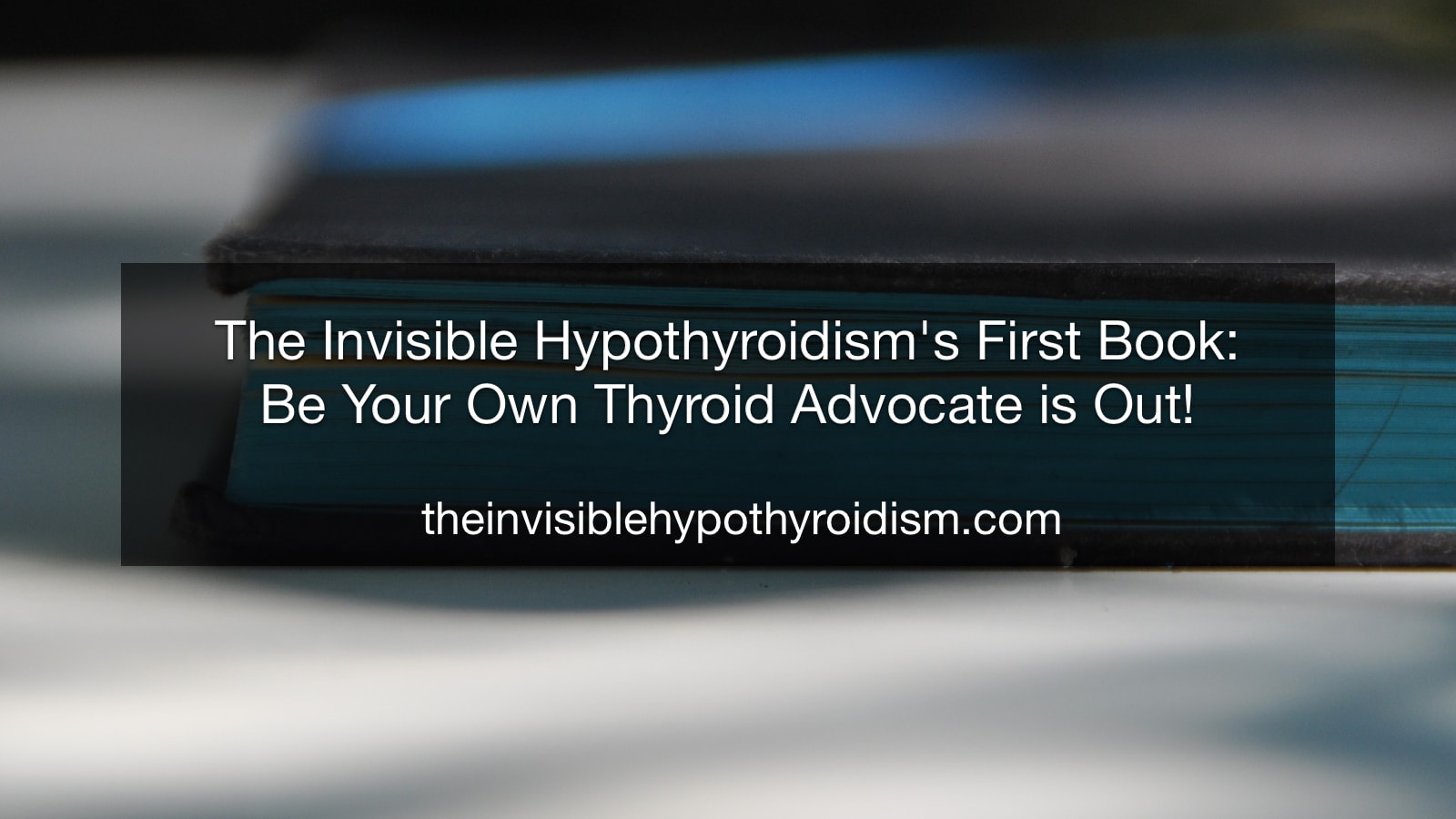 The Invisible Hypothyroidism's First Book: Be Your Own Thyroid Advocate is Out!