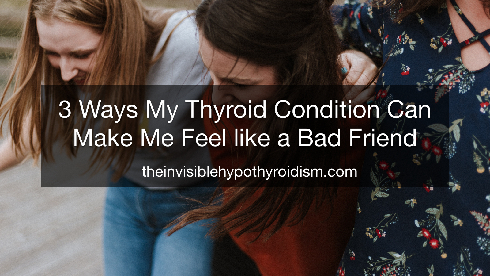 3 Ways My Thyroid Condition Can Make Me Feel like a Bad Friend